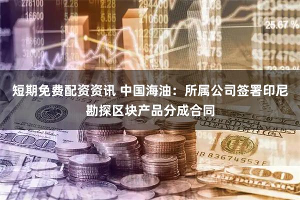 短期免费配资资讯 中国海油：所属公司签署印尼勘探区块产品分成合同