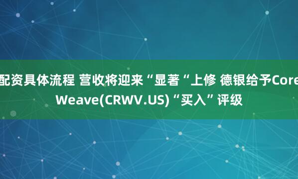 配资具体流程 营收将迎来“显著“上修 德银给予CoreWeave(CRWV.US)“买入”评级