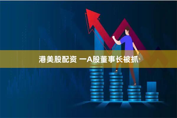 港美股配资 一A股董事长被抓