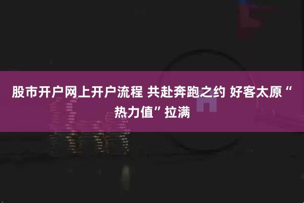 股市开户网上开户流程 共赴奔跑之约 好客太原“热力值”拉满