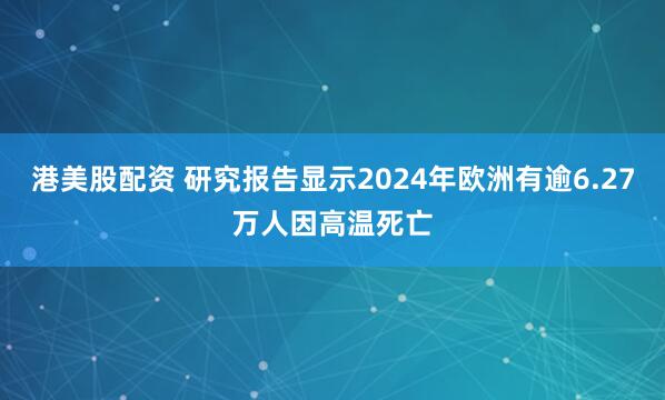 港美股配资 研究报告显示2024年欧洲有逾6.27万人因高温死亡