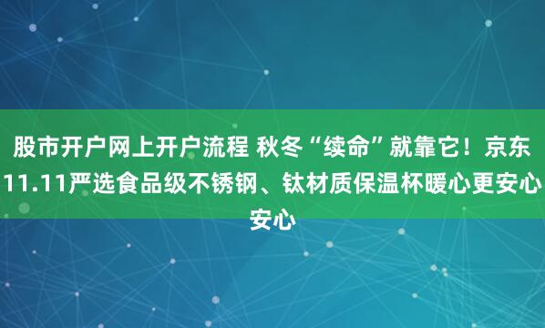 股市开户网上开户流程 秋冬“续命”就靠它！京东11.11严选食品级不锈钢、钛材质保温杯暖心更安心