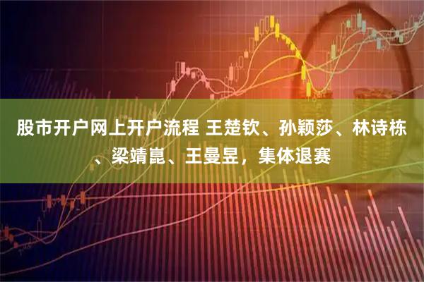 股市开户网上开户流程 王楚钦、孙颖莎、林诗栋、梁靖崑、王曼昱，集体退赛