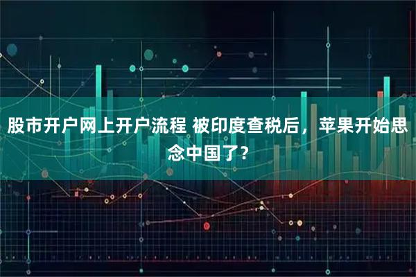 股市开户网上开户流程 被印度查税后，苹果开始思念中国了？