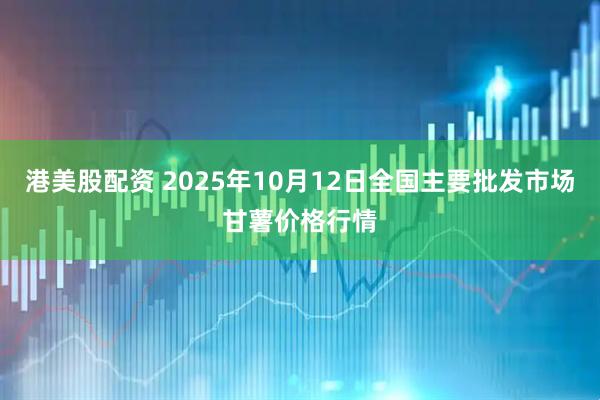 港美股配资 2025年10月12日全国主要批发市场甘薯价格行情