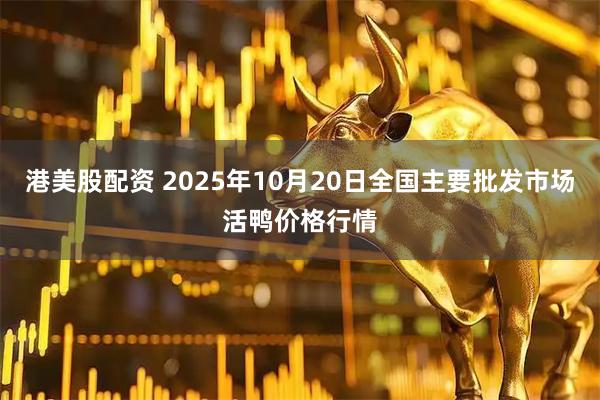 港美股配资 2025年10月20日全国主要批发市场活鸭价格行情