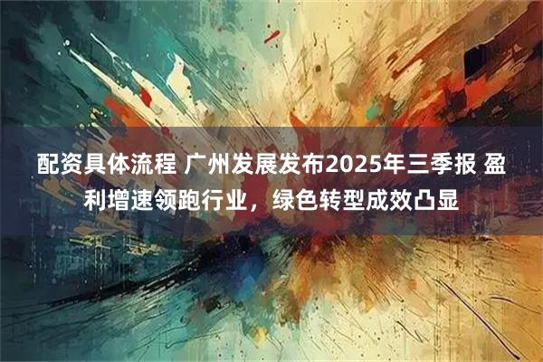 配资具体流程 广州发展发布2025年三季报 盈利增速领跑行业，绿色转型成效凸显