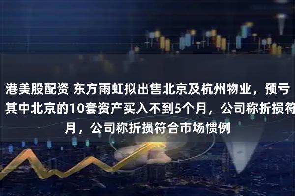 港美股配资 东方雨虹拟出售北京及杭州物业，预亏2580万元！其中北京的10套资产买入不到5个月，公司称折损符合市场惯例