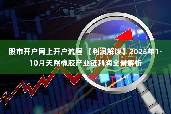 股市开户网上开户流程 【利润解读】2025年1-10月天然橡胶产业链利润全景解析