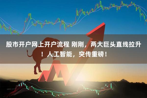 股市开户网上开户流程 刚刚，两大巨头直线拉升！人工智能，突传重磅！
