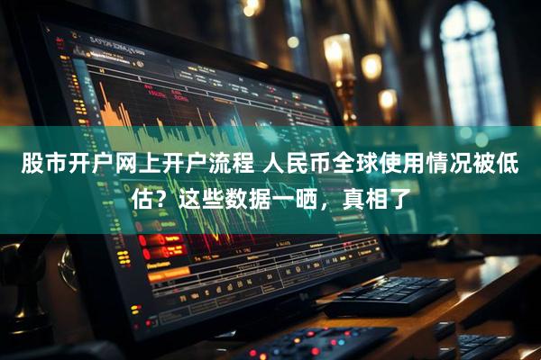 股市开户网上开户流程 人民币全球使用情况被低估？这些数据一晒，真相了