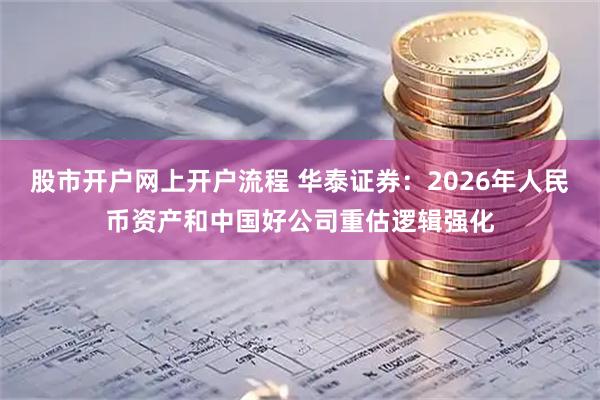股市开户网上开户流程 华泰证券：2026年人民币资产和中国好公司重估逻辑强化