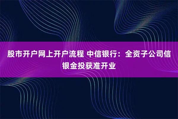 股市开户网上开户流程 中信银行：全资子公司信银金投获准开业