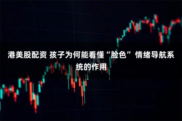 港美股配资 孩子为何能看懂“脸色” 情绪导航系统的作用