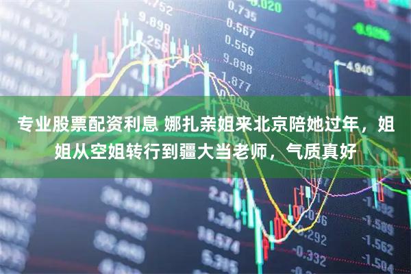 专业股票配资利息 娜扎亲姐来北京陪她过年，姐姐从空姐转行到疆大当老师，气质真好