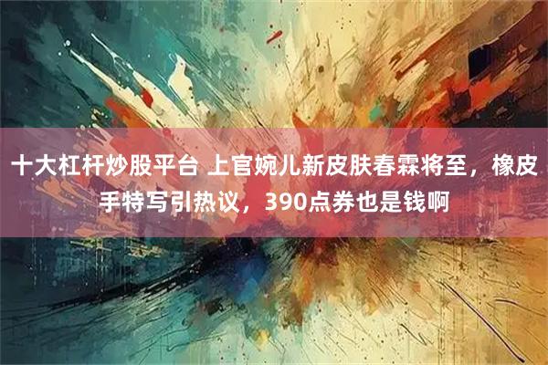 十大杠杆炒股平台 上官婉儿新皮肤春霖将至，橡皮手特写引热议，390点券也是钱啊