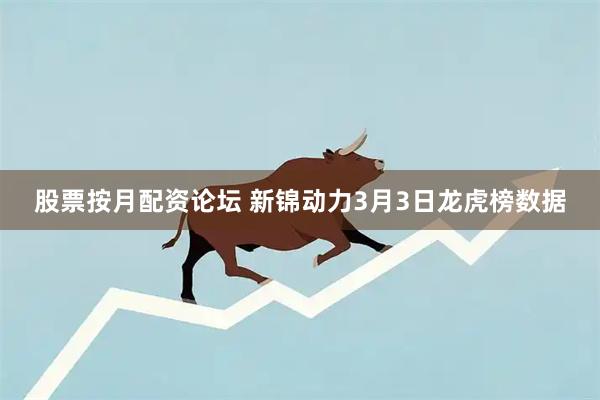 股票按月配资论坛 新锦动力3月3日龙虎榜数据