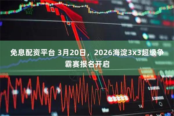 免息配资平台 3月20日，2026海淀3x3超级争霸赛报名开启