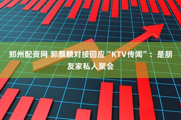郑州配资网 郭麒麟对接回应“KTV传闻”：是朋友家私人聚会