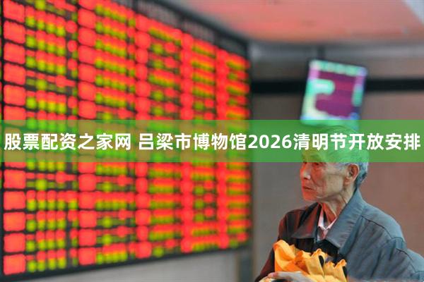 股票配资之家网 吕梁市博物馆2026清明节开放安排