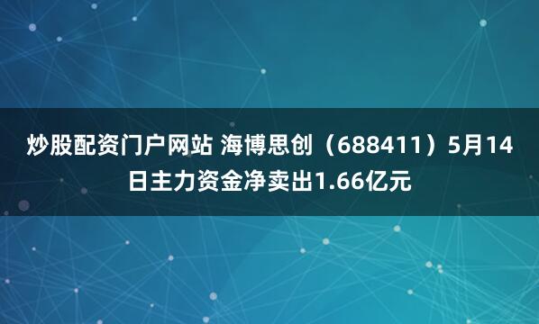 炒股配资门户网站 海博思创（688411）5月14日主力资金净卖出1.66亿元