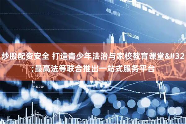 炒股配资安全 打造青少年法治与家校教育课堂 最高法等联合推出一站式服务平台