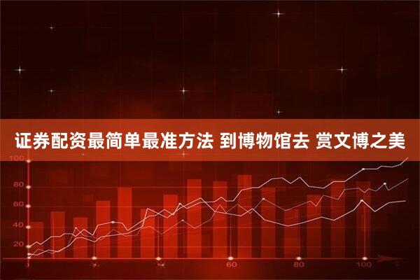 证券配资最简单最准方法 到博物馆去 赏文博之美