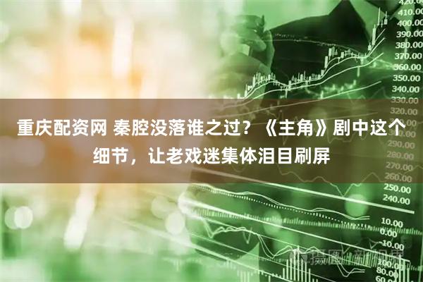 重庆配资网 秦腔没落谁之过？《主角》剧中这个细节，让老戏迷集体泪目刷屏