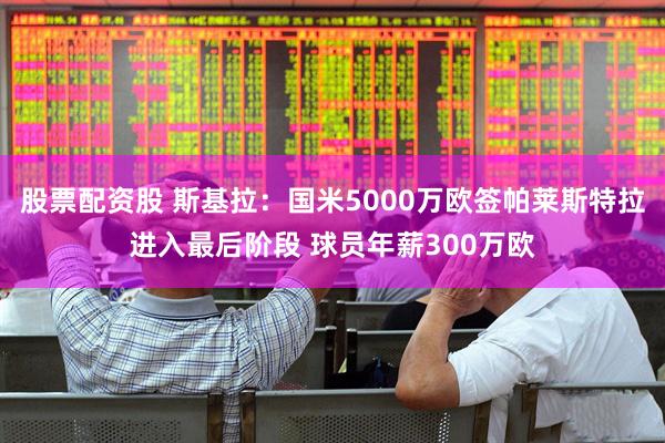 股票配资股 斯基拉：国米5000万欧签帕莱斯特拉进入最后阶段 球员年薪300万欧