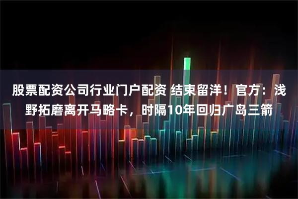 股票配资公司行业门户配资 结束留洋！官方：浅野拓磨离开马略卡，时隔10年回归广岛三箭