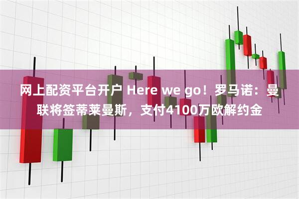 网上配资平台开户 Here we go！罗马诺：曼联将签蒂莱曼斯，支付4100万欧解约金