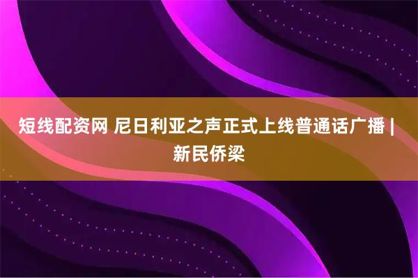 短线配资网 尼日利亚之声正式上线普通话广播 | 新民侨梁