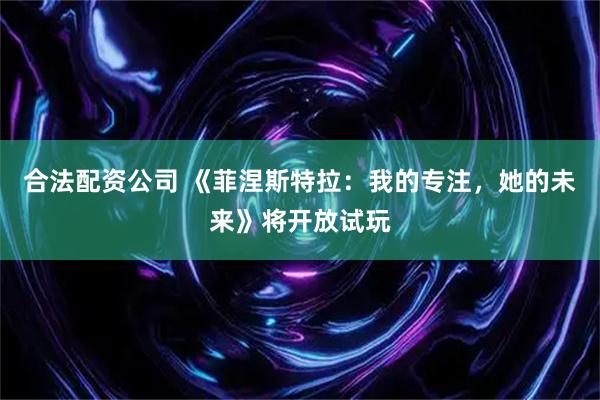 合法配资公司 《菲涅斯特拉：我的专注，她的未来》将开放试玩