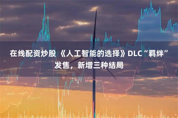 在线配资炒股 《人工智能的选择》DLC“羁绊”发售，新增三种结局